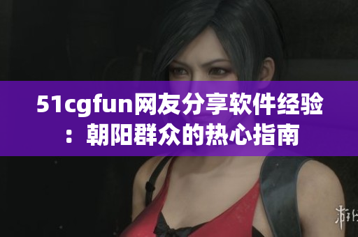 51cgfun网友分享软件经验：朝阳群众的热心指南