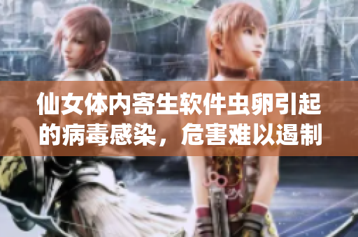 仙女体内寄生软件虫卵引起的病毒感染，危害难以遏制