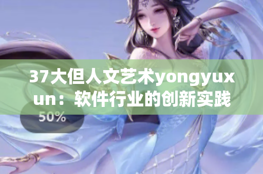 37大但人文艺术yongyuxun：软件行业的创新实践和艺术灵感