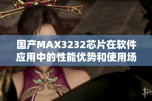 国产MAX3232芯片在软件应用中的性能优势和使用场景展示