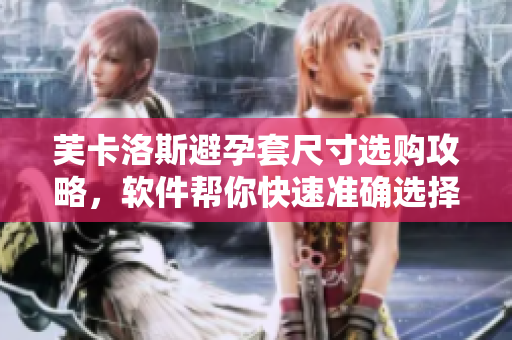 芙卡洛斯避孕套尺寸选购攻略，软件帮你快速准确选择！