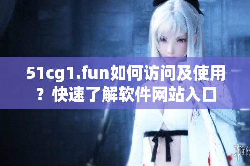 51cg1.fun如何访问及使用？快速了解软件网站入口