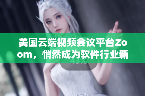 美国云端视频会议平台Zoom，悄然成为软件行业新宠