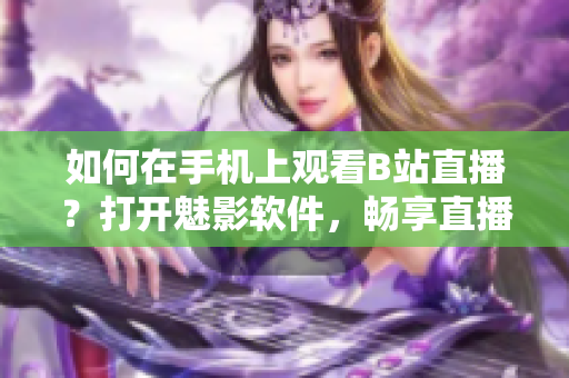 如何在手机上观看B站直播？打开魅影软件，畅享直播乐趣