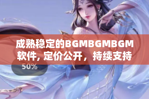 成熟稳定的BGMBGMBGM软件, 定价公开，持续支持，值得信赖