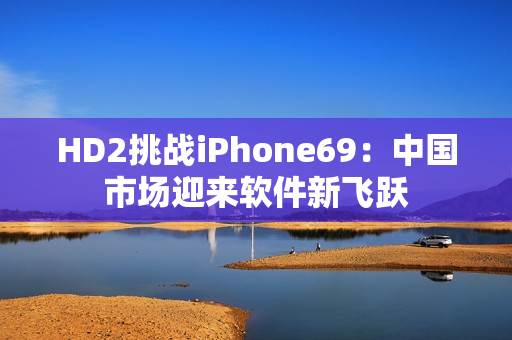HD2挑战iPhone69：中国市场迎来软件新飞跃