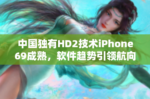 中国独有HD2技术iPhone69成熟，软件趋势引领航向