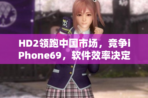 HD2领跑中国市场，竞争iPhone69，软件效率决定胜负
