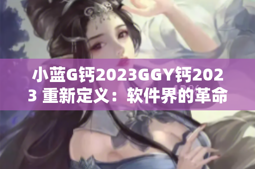 小蓝G钙2023GGY钙2023 重新定义：软件界的革命先锋