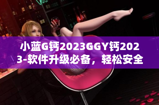 小蓝G钙2023GGY钙2023-软件升级必备，轻松安全，功能强大