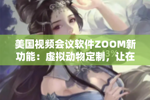 美国视频会议软件ZOOM新功能：虚拟动物定制，让在线会议更有趣