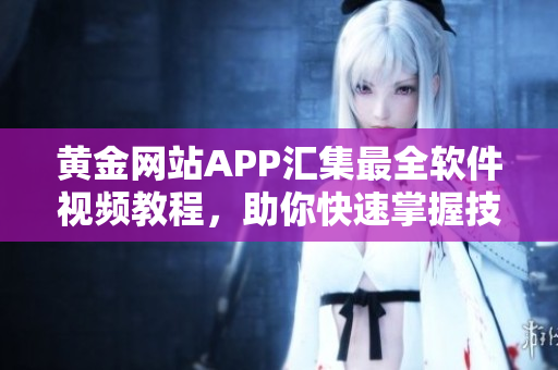 黄金网站APP汇集最全软件视频教程，助你快速掌握技能