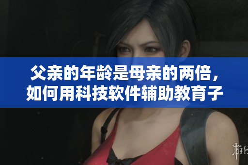 父亲的年龄是母亲的两倍，如何用科技软件辅助教育子女