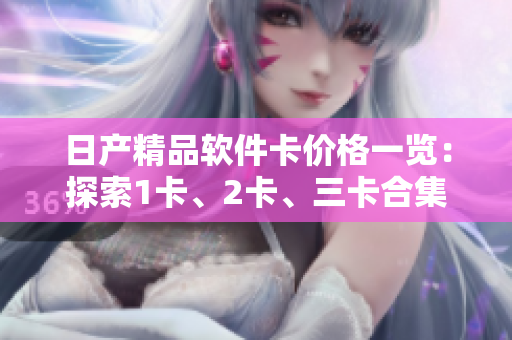 日产精品软件卡价格一览：探索1卡、2卡、三卡合集