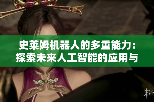 史莱姆机器人的多重能力：探索未来人工智能的应用与发展