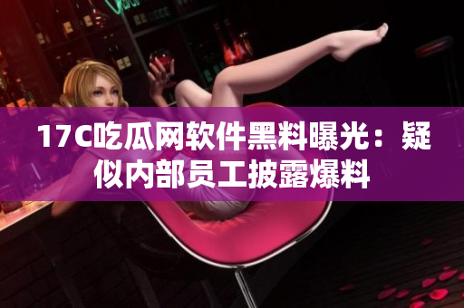 17C吃瓜网软件黑料曝光：疑似内部员工披露爆料