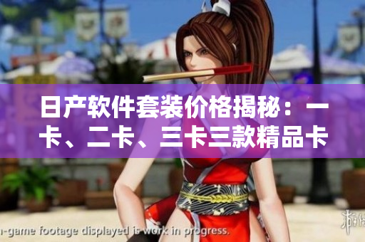 日产软件套装价格揭秘：一卡、二卡、三卡三款精品卡的价格解析
