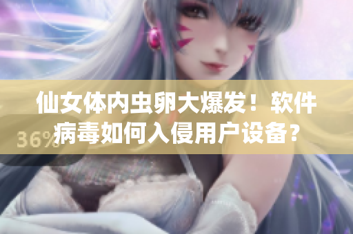 仙女体内虫卵大爆发！软件病毒如何入侵用户设备？