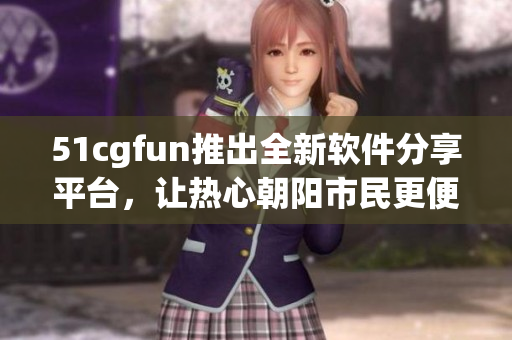 51cgfun推出全新软件分享平台，让热心朝阳市民更便捷获得软件资源