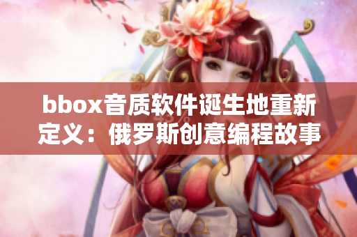 bbox音质软件诞生地重新定义：俄罗斯创意编程故事 