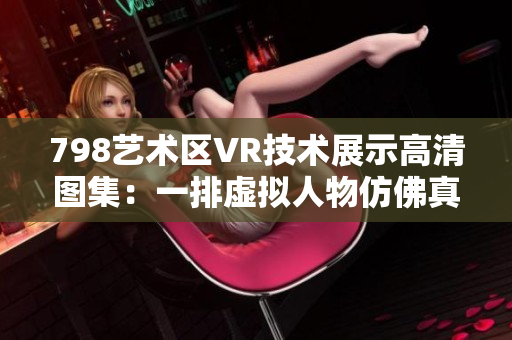 798艺术区VR技术展示高清图集：一排虚拟人物仿佛真实场景