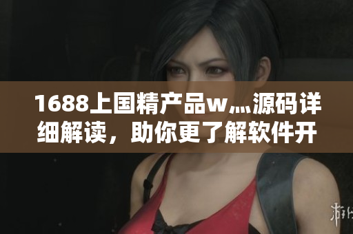 1688上国精产品w灬源码详细解读，助你更了解软件开发技巧