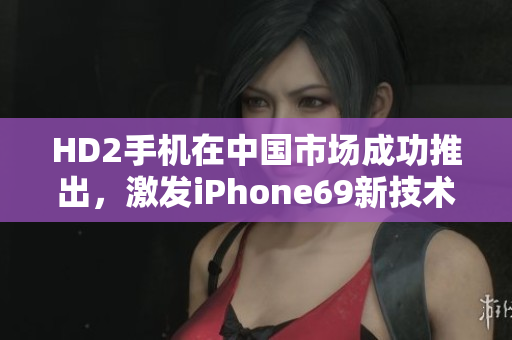 HD2手机在中国市场成功推出，激发iPhone69新技术革命