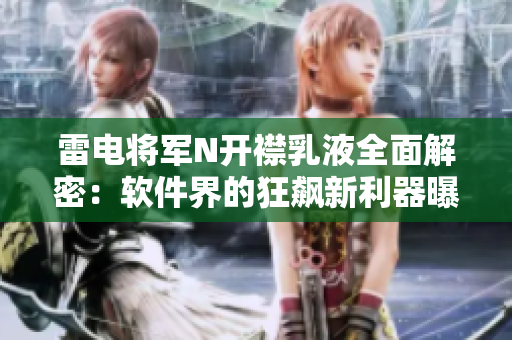 雷电将军N开襟乳液全面解密：软件界的狂飙新利器曝光!