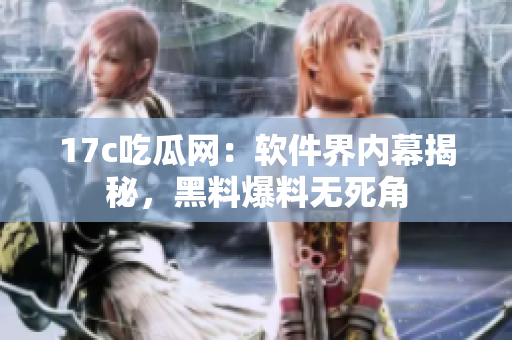17c吃瓜网：软件界内幕揭秘，黑料爆料无死角