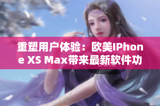 重塑用户体验：欧美IPhone XS Max带来最新软件功能展示