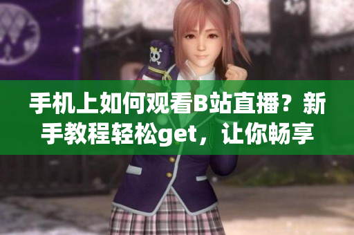 手机上如何观看B站直播？新手教程轻松get，让你畅享直播乐趣
