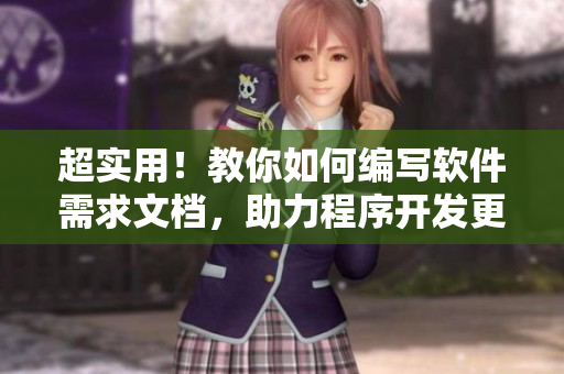 超实用！教你如何编写软件需求文档，助力程序开发更顺畅