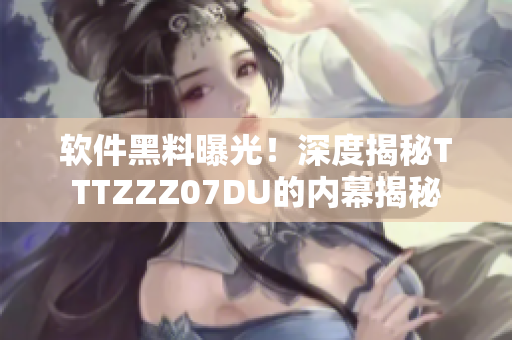 软件黑料曝光！深度揭秘TTTZZZ07DU的内幕揭秘