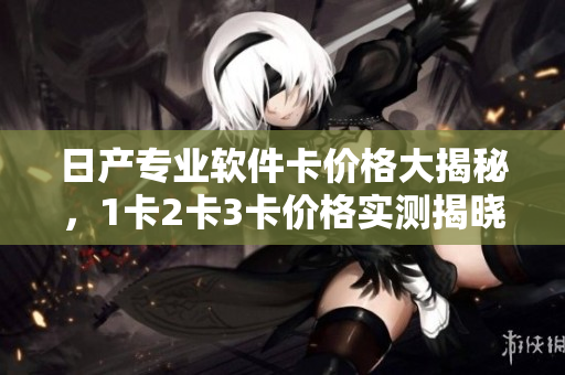 日产专业软件卡价格大揭秘，1卡2卡3卡价格实测揭晓