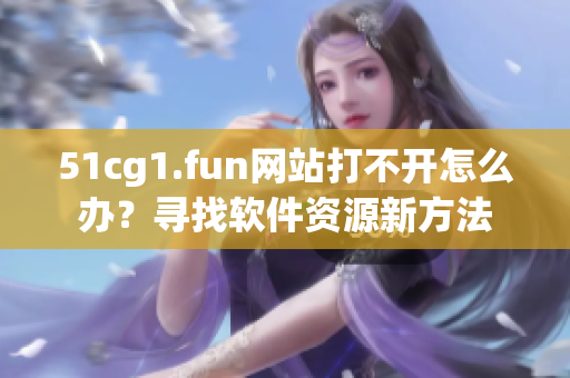 51cg1.fun网站打不开怎么办？寻找软件资源新方法