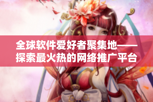全球软件爱好者聚集地——探索最火热的网络推广平台