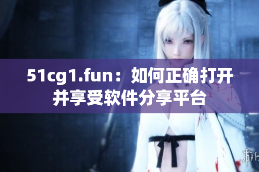 51cg1.fun：如何正确打开并享受软件分享平台