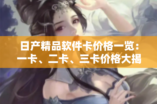 日产精品软件卡价格一览：一卡、二卡、三卡价格大揭秘