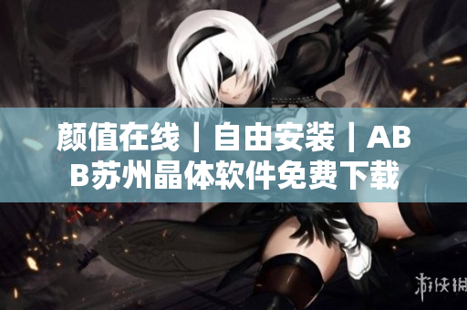 颜值在线｜自由安装｜ABB苏州晶体软件免费下载