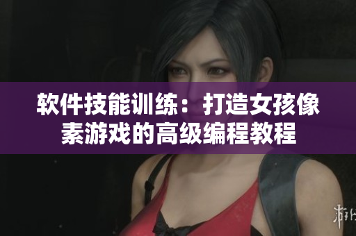 软件技能训练：打造女孩像素游戏的高级编程教程