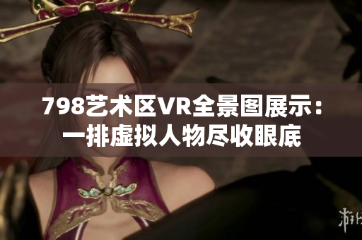 798艺术区VR全景图展示：一排虚拟人物尽收眼底