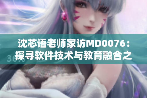 沈芯语老师家访MD0076：探寻软件技术与教育融合之道