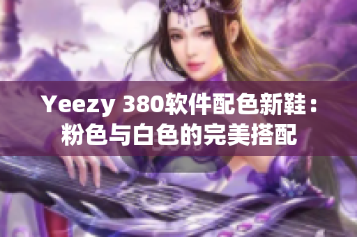 Yeezy 380软件配色新鞋：粉色与白色的完美搭配