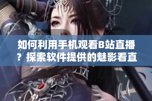 如何利用手机观看B站直播？探索软件提供的魅影看直播功能