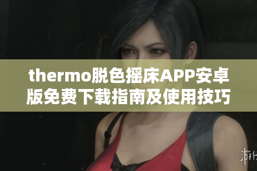 thermo脱色摇床APP安卓版免费下载指南及使用技巧分享 教程