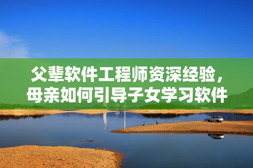 父辈软件工程师资深经验，母亲如何引导子女学习软件编程？
