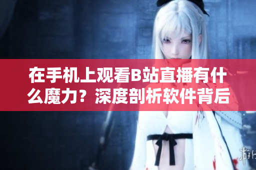 在手机上观看B站直播有什么魔力？深度剖析软件背后的技术奥秘