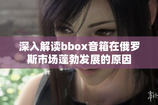 深入解读bbox音箱在俄罗斯市场蓬勃发展的原因