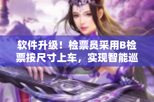 软件升级！检票员采用B检票按尺寸上车，实现智能巡检全覆盖