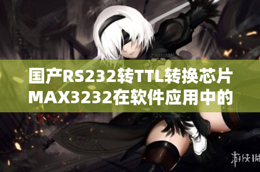 国产RS232转TTL转换芯片MAX3232在软件应用中的作用详解